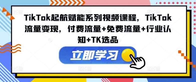 TikTok起航赋能系列视频课程，TikTok流量变现，付费流量+免费流量+行业认知+TK选品网创吧-网创项目资源站-副业项目-创业项目-搞钱项目网创吧