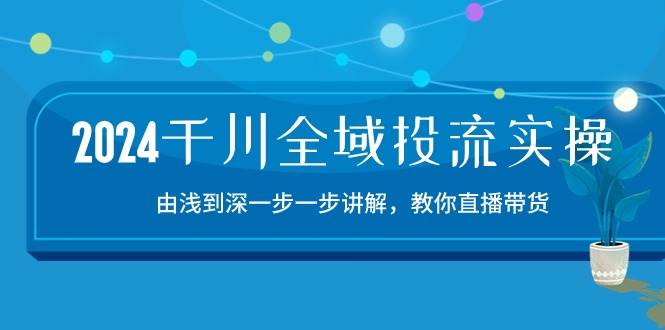 （10848期）2024千川-全域投流精品实操：由谈到深一步一步讲解，教你直播带货-15节网创吧-网创项目资源站-副业项目-创业项目-搞钱项目网创吧