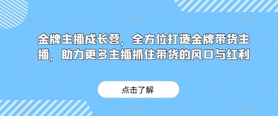 金牌主播成长营，全方位打造金牌带货主播，助力更多主播抓住带货的风口与红利网创吧-网创项目资源站-副业项目-创业项目-搞钱项目网创吧