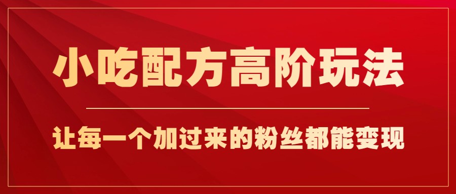 小吃配方高阶玩法，每个加过来的粉丝都能变现，一部手机轻松月入1w+网创吧-网创项目资源站-副业项目-创业项目-搞钱项目网创吧