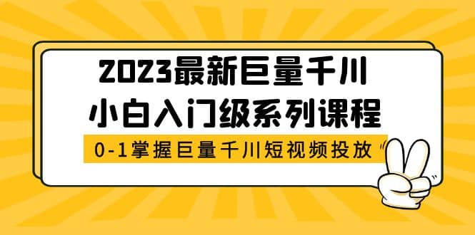 2023最新巨量千川小白入门级系列课程,从0-1掌握巨量千川短视频投放网创吧-网创项目资源站-副业项目-创业项目-搞钱项目网创吧