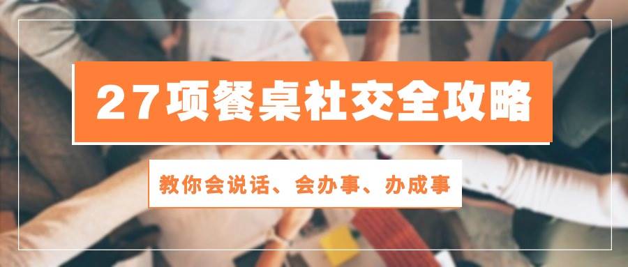 27项餐桌社交全攻略：教你会说话、会办事、办成事（28节高清无水印）网创吧-网创项目资源站-副业项目-创业项目-搞钱项目网创吧