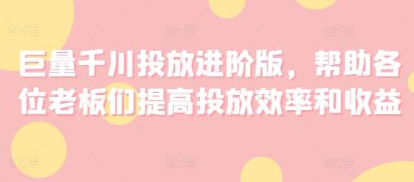 巨量千川投放进阶版，帮助各位老板们提高投放效率和收益网创吧-网创项目资源站-副业项目-创业项目-搞钱项目网创吧