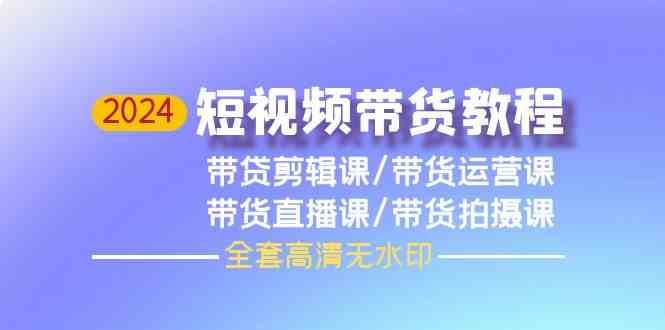 2024短视频带货教程-剪辑课+运营课+直播课+拍摄课网创吧-网创项目资源站-副业项目-创业项目-搞钱项目网创吧