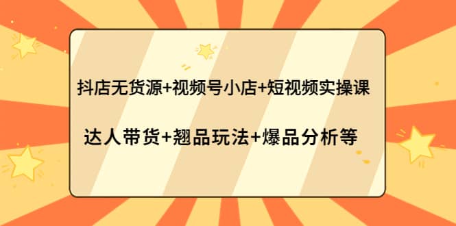 抖店无货源+视频号小店+短视频实操课：达人带货+翘品玩法+爆品分析等网创吧-网创项目资源站-副业项目-创业项目-搞钱项目网创吧