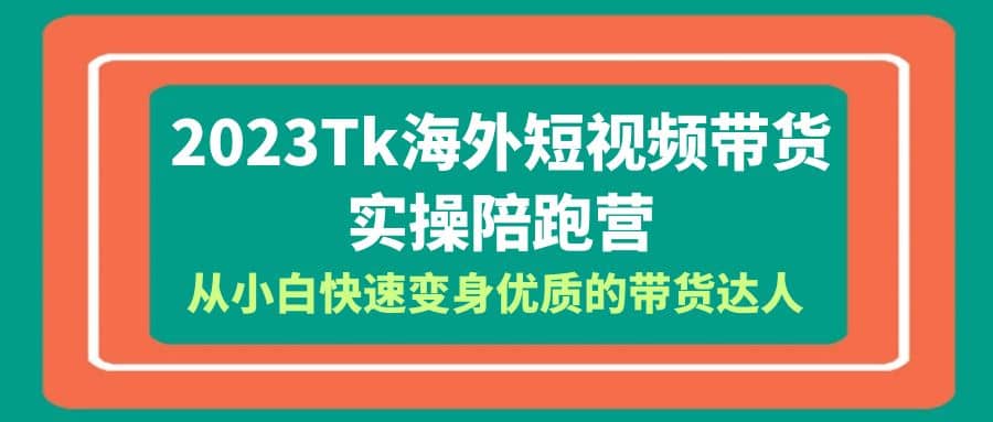 2023-Tk海外短视频带货-实操陪跑营，从小白快速变身优质的带货达人网创吧-网创项目资源站-副业项目-创业项目-搞钱项目网创吧