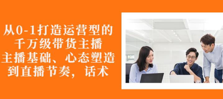 从0-1打造运营型的带货主播：主播基础、心态塑造，能力培养到直播节奏，话术进行全面讲解网创吧-网创项目资源站-副业项目-创业项目-搞钱项目网创吧