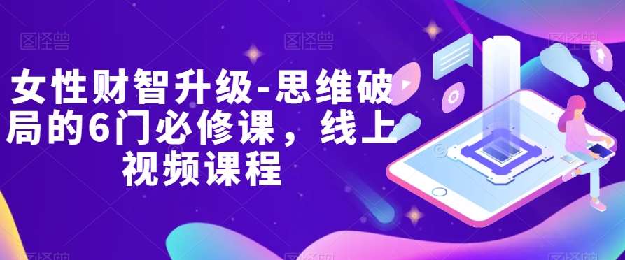 女性财智升级-思维破局的6门必修课，线上视频课程网创吧-网创项目资源站-副业项目-创业项目-搞钱项目网创吧