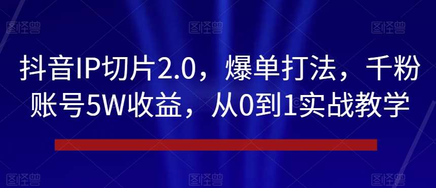 抖音IP切片2.0,爆单打法,千粉账号5W收益,从0到1实战教学【揭秘】网创吧-网创项目资源站-副业项目-创业项目-搞钱项目网创吧