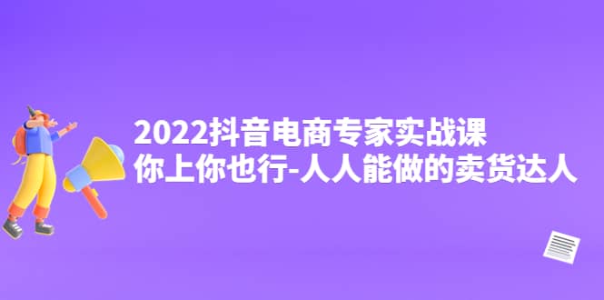 2022抖音电商专家实战课，你上你也行-人人能做的卖货达人网创吧-网创项目资源站-副业项目-创业项目-搞钱项目网创吧