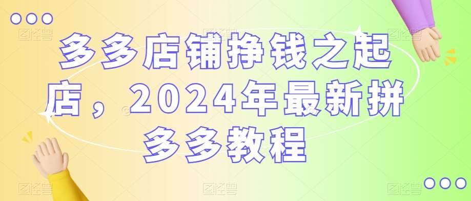 多多店铺挣钱之起店，2024年最新拼多多教程网创吧-网创项目资源站-副业项目-创业项目-搞钱项目网创吧