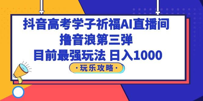 抖音高考学子祈福AI直播间，撸音浪第三弹，目前最强玩法，轻松日入1000网创吧-网创项目资源站-副业项目-创业项目-搞钱项目网创吧