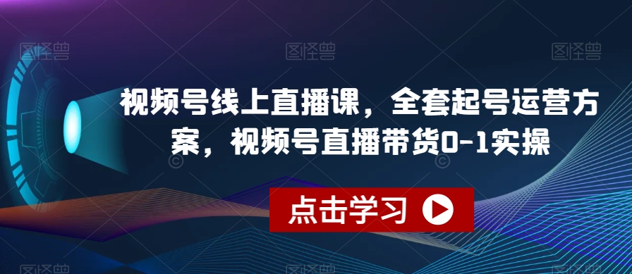 视频号线上直播课，全套起号运营方案，视频号直播带货0-1实操网创吧-网创项目资源站-副业项目-创业项目-搞钱项目网创吧