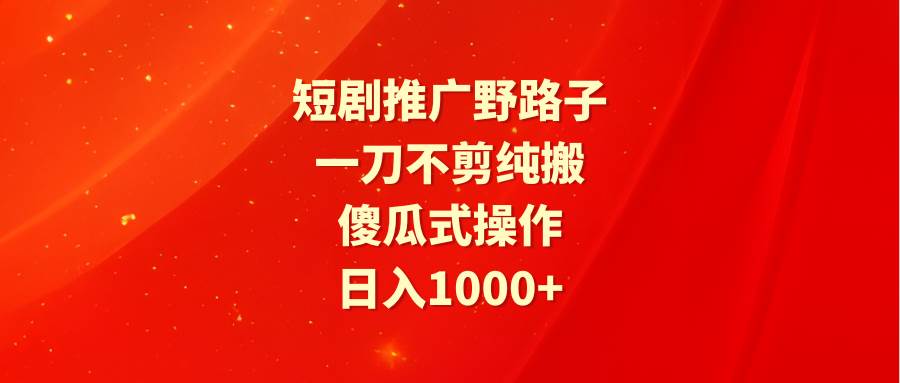 （9586期）短剧推广野路子，一刀不剪纯搬运，傻瓜式操作，日入1000+网创吧-网创项目资源站-副业项目-创业项目-搞钱项目网创吧