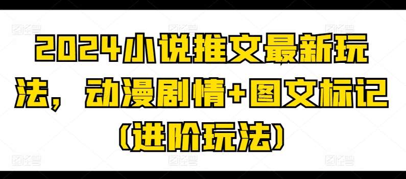 2024小说推文最新玩法，动漫剧情+图文标记(进阶玩法)网创吧-网创项目资源站-副业项目-创业项目-搞钱项目网创吧