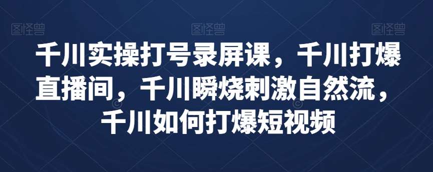千川实操打号录屏课，千川打爆直播间，千川瞬烧刺激自然流，千川如何打爆短视频网创吧-网创项目资源站-副业项目-创业项目-搞钱项目网创吧