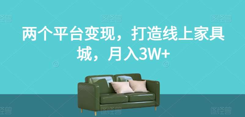 两个平台变现，打造线上家具城，月入3W+【揭秘】网创吧-网创项目资源站-副业项目-创业项目-搞钱项目网创吧