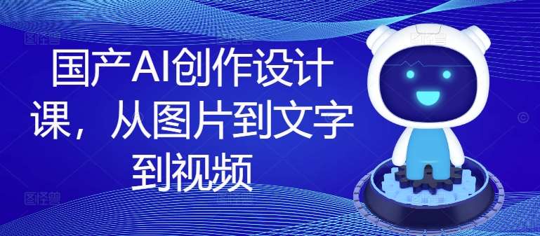 国产AI创作设计课，从图片到文字到视频网创吧-网创项目资源站-副业项目-创业项目-搞钱项目网创吧