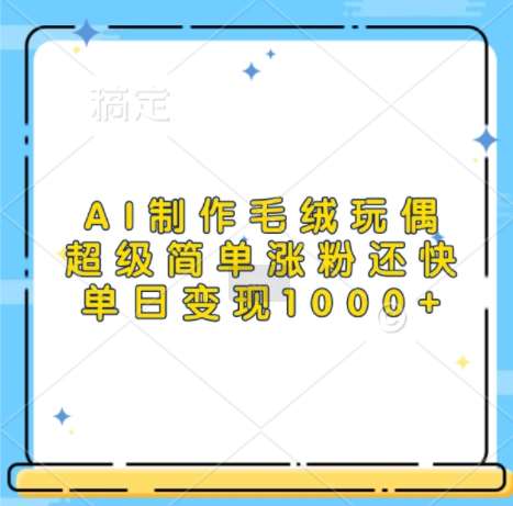 AI制作毛绒玩偶，超级简单涨粉还快，单日变现1k网创吧-网创项目资源站-副业项目-创业项目-搞钱项目网创吧