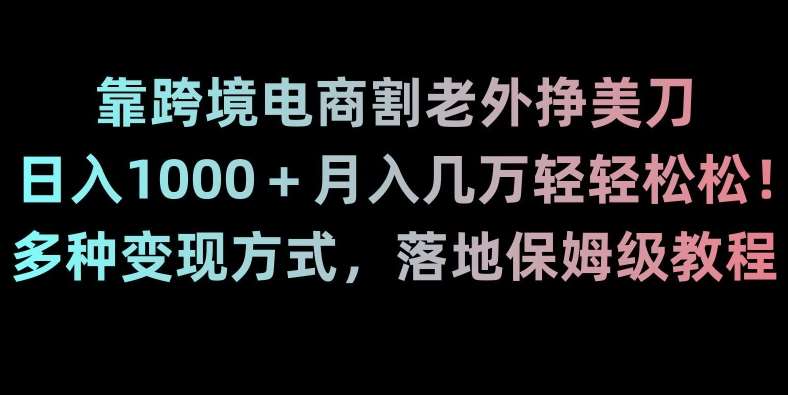 靠跨境电商割老外挣美刀，日入1000＋月入几万轻轻松松！多种变现方式，落地保姆级教程【揭秘】网创吧-网创项目资源站-副业项目-创业项目-搞钱项目网创吧