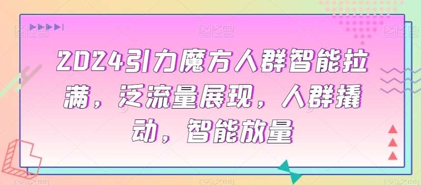 2024引力魔方人群智能拉满，​泛流量展现，人群撬动，智能放量网创吧-网创项目资源站-副业项目-创业项目-搞钱项目网创吧