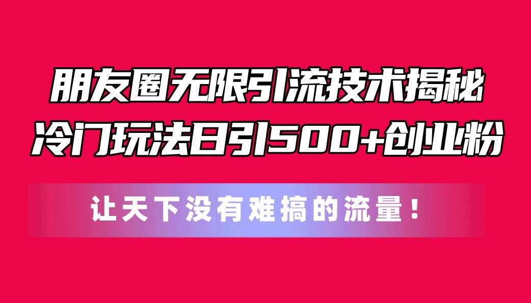 （11031期）朋友圈无限引流技术揭秘，一个冷门玩法日引500+创业粉，让天下没有难搞…网创吧-网创项目资源站-副业项目-创业项目-搞钱项目网创吧