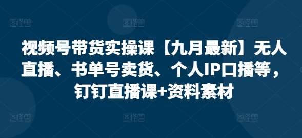 视频号带货实操课【九月最新】无人直播、书单号卖货、个人IP口播等，钉钉直播课+资料素材网创吧-网创项目资源站-副业项目-创业项目-搞钱项目网创吧