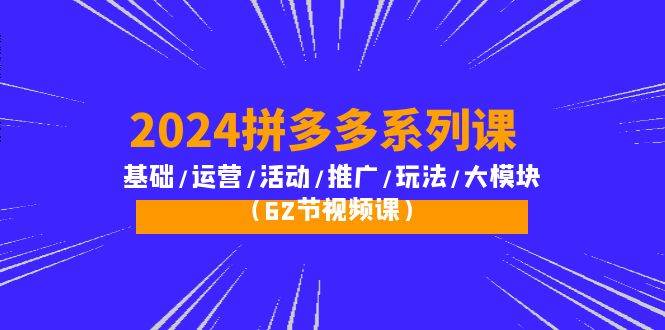 （10019期）2024拼多多系列课：基础/运营/活动/推广/玩法/大模块（62节视频课）网创吧-网创项目资源站-副业项目-创业项目-搞钱项目网创吧