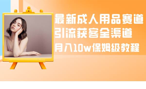 （8309期）最新成人用品赛道引流获客全渠道，月入10w保姆级教程网创吧-网创项目资源站-副业项目-创业项目-搞钱项目网创吧