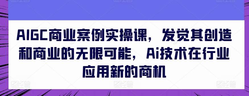 AIGC商业案例实操课，发觉其创造和商业的无限可能，Ai技术在行业应用新的商机网创吧-网创项目资源站-副业项目-创业项目-搞钱项目网创吧