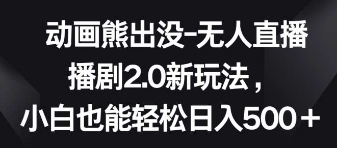 动画熊出没-无人直播播剧2.0新玩法，小白也能轻松日入500+【揭秘】网创吧-网创项目资源站-副业项目-创业项目-搞钱项目网创吧