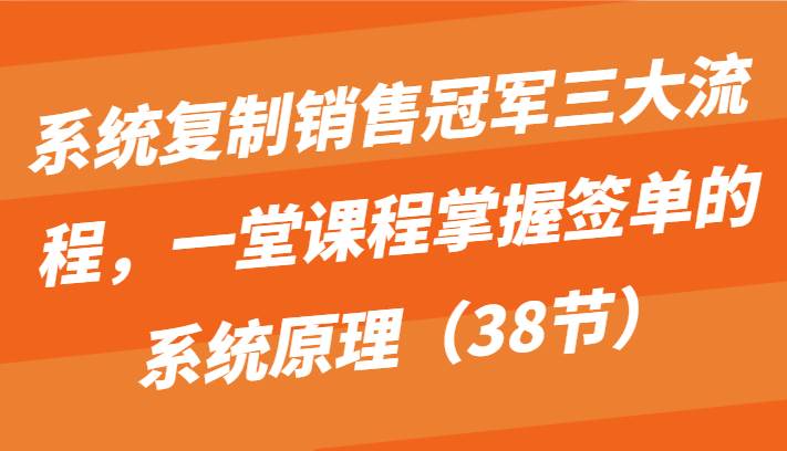 系统复制销售冠军三大流程，一堂课程掌握签单的系统原理（38节）网创吧-网创项目资源站-副业项目-创业项目-搞钱项目网创吧
