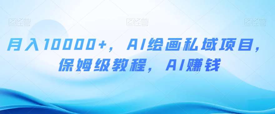 月入10000+，AI绘画私域项目，保姆级教程，AI赚钱【揭秘】网创吧-网创项目资源站-副业项目-创业项目-搞钱项目网创吧