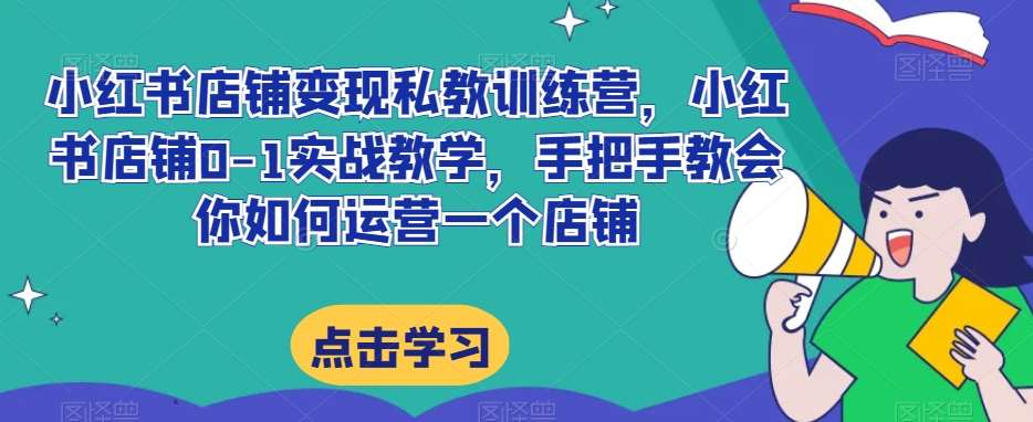 小红书店铺变现私教训练营,小红书店铺0-1实战教学,手把手教会你如何运营一个店铺网创吧-网创项目资源站-副业项目-创业项目-搞钱项目网创吧