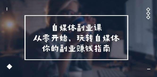 （11725期）自媒体-副业课，从0开始，玩转自媒体——你的副业赚钱指南（58节课）网创吧-网创项目资源站-副业项目-创业项目-搞钱项目网创吧