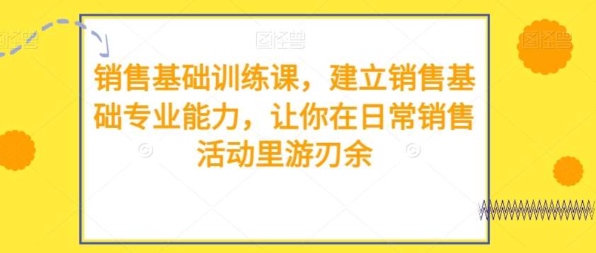 销售基础训练课，建立销售基础专业能力，让你在日常销售活动里游刃余网创吧-网创项目资源站-副业项目-创业项目-搞钱项目网创吧