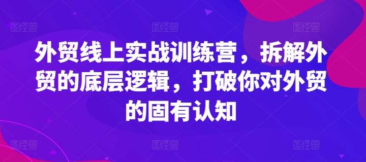 外贸线上实战训练营，拆解外贸的底层逻辑，打破你对外贸的固有认知网创吧-网创项目资源站-副业项目-创业项目-搞钱项目网创吧