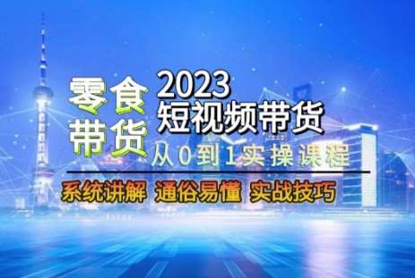 2023短视频带货-零食赛道，从0-1实操课程，系统讲解实战技巧网创吧-网创项目资源站-副业项目-创业项目-搞钱项目网创吧