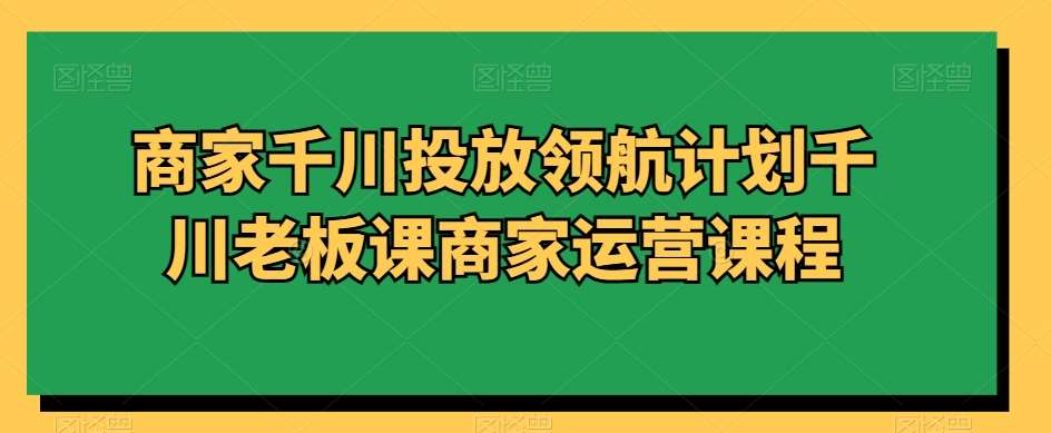 商家千川投放领航计划千川老板课商家运营课程网创吧-网创项目资源站-副业项目-创业项目-搞钱项目网创吧