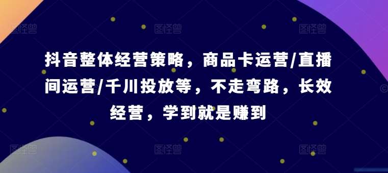 抖音整体经营策略，商品卡运营/直播间运营/千川投放等，不走弯路，学到就是赚到【录音】网创吧-网创项目资源站-副业项目-创业项目-搞钱项目网创吧