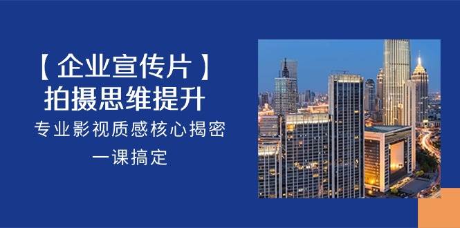 【企业宣传片】拍摄思维提升，专业影视质感核心揭密，一课搞定（18节）网创吧-网创项目资源站-副业项目-创业项目-搞钱项目网创吧