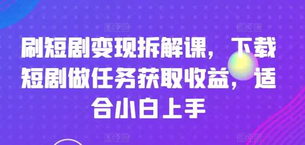 刷短剧变现拆解课，下载短剧做任务获取收益，适合小白上手网创吧-网创项目资源站-副业项目-创业项目-搞钱项目网创吧