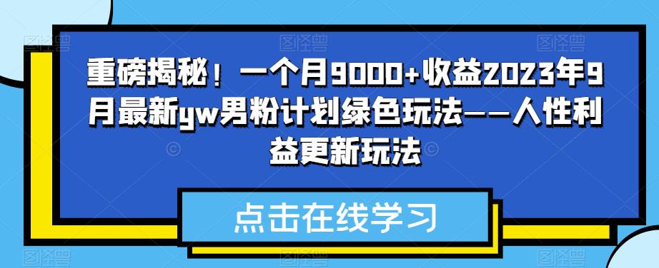 重磅揭秘！一个月9000+收益2023年9月最新yw男粉计划绿色玩法——人性利益更新玩法网创吧-网创项目资源站-副业项目-创业项目-搞钱项目网创吧