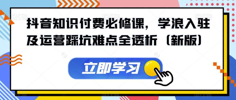 抖音知识付费必修课，学浪入驻及运营踩坑难点全透析（新版）网创吧-网创项目资源站-副业项目-创业项目-搞钱项目网创吧