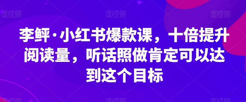 李鲆·小红书爆款课，十倍提升阅读量，听话照做肯定可以达到这个目标网创吧-网创项目资源站-副业项目-创业项目-搞钱项目网创吧