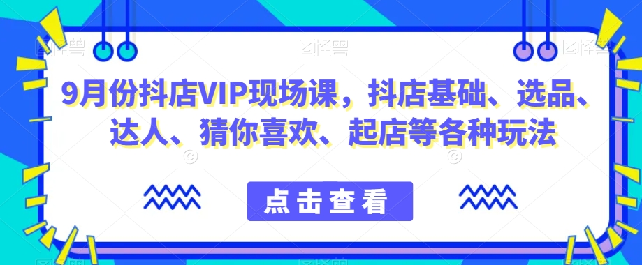 9月份抖店VIP现场课，抖音小店基础、选品、达人、猜你喜欢、起店等各种玩法网创吧-网创项目资源站-副业项目-创业项目-搞钱项目网创吧