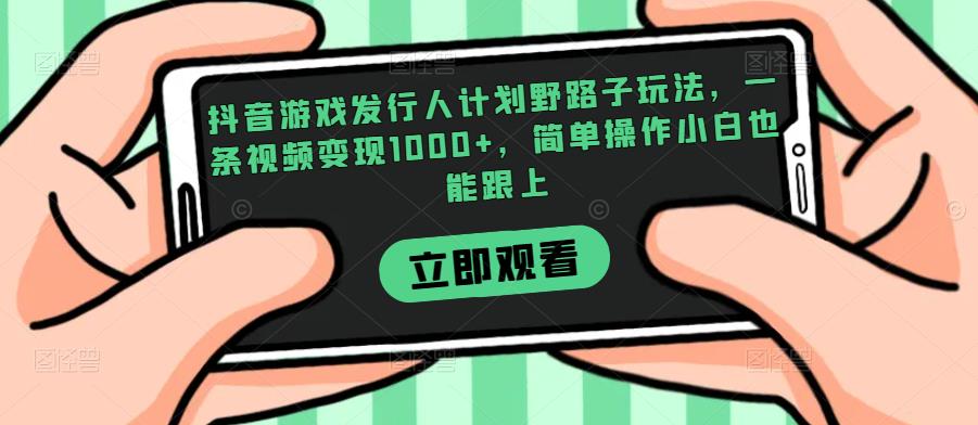 抖音游戏发行人计划野路子玩法，一条视频变现1000+，简单操作小白也能跟上【揭秘】网创吧-网创项目资源站-副业项目-创业项目-搞钱项目网创吧