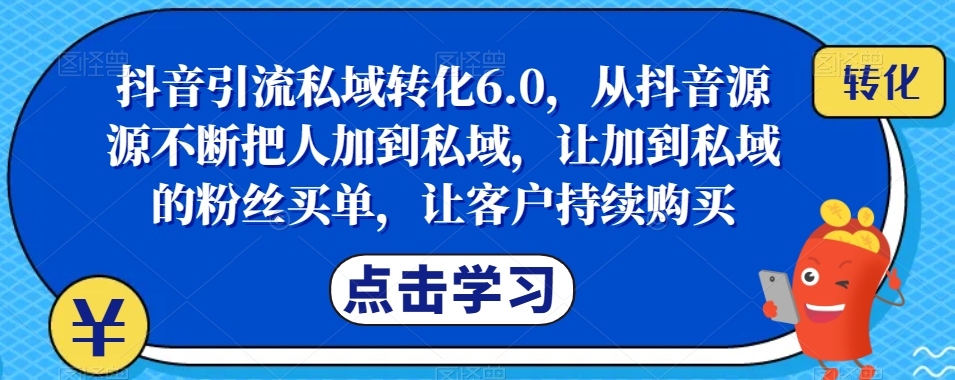 抖音引流私域转化6.0，从抖音源源不断把人加到私域，让加到私域的粉丝买单，让客户持续购买网创吧-网创项目资源站-副业项目-创业项目-搞钱项目网创吧