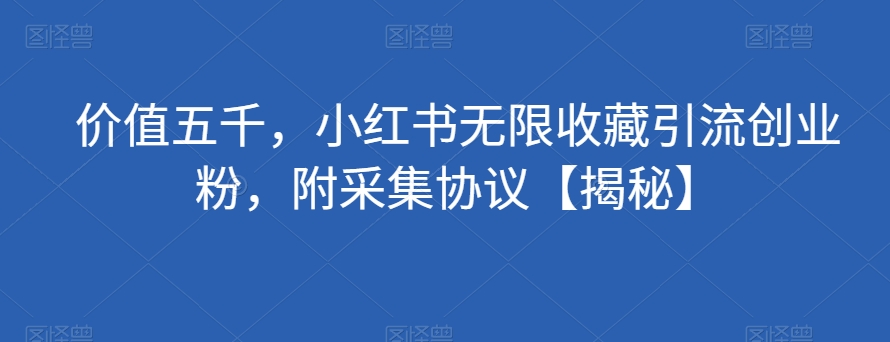 价值五千，小红书无限收藏引流创业粉，附采集协议【揭秘】网创吧-网创项目资源站-副业项目-创业项目-搞钱项目网创吧