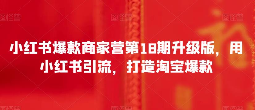 小红书爆款商家营第18期升级版，用小红书引流，打造淘宝爆款网创吧-网创项目资源站-副业项目-创业项目-搞钱项目网创吧